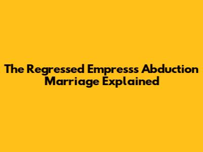 The Regressed Empress's Abduction Marriage Explained
