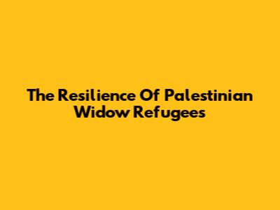 The Resilience Of Palestinian Widow Refugees