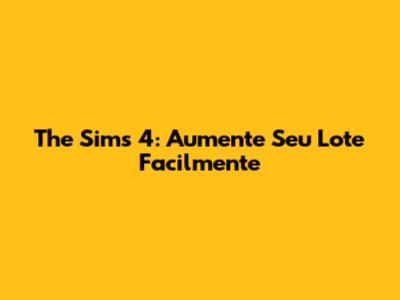 The Sims 4: Aumente Seu Lote Facilmente