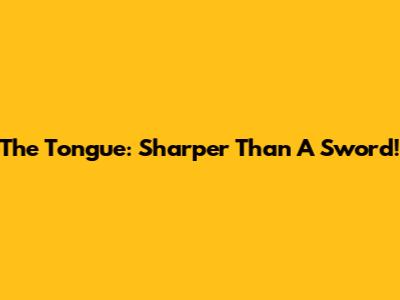 The Tongue: Sharper Than A Sword!