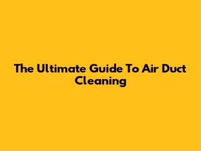 The Ultimate Guide To Air Duct Cleaning