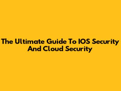 The Ultimate Guide To IOS Security And Cloud Security