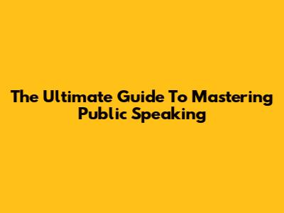 The Ultimate Guide To Mastering Public Speaking