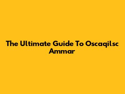 The Ultimate Guide To Oscaqilsc Ammar