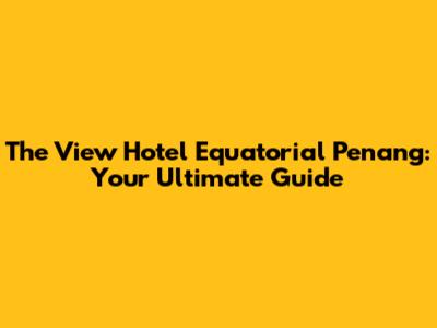 The View Hotel Equatorial Penang: Your Ultimate Guide