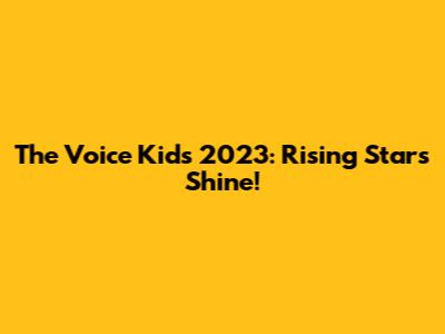 The Voice Kids 2023: Rising Stars Shine!