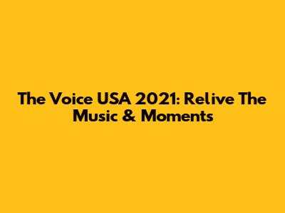 The Voice USA 2021: Relive The Music & Moments