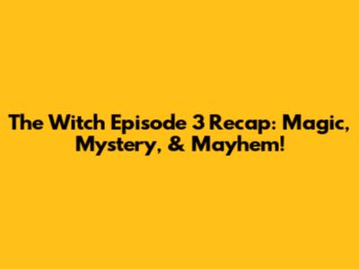 The Witch Episode 3 Recap: Magic, Mystery, & Mayhem!