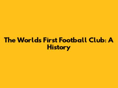 The World's First Football Club: A History