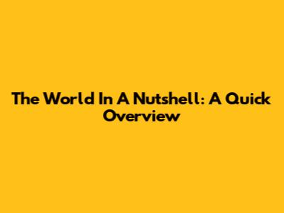 The World In A Nutshell: A Quick Overview