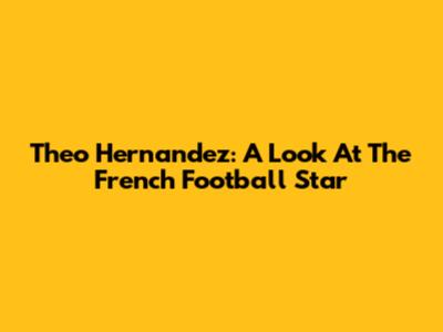 Theo Hernandez: A Look At The French Football Star