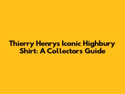 Thierry Henry's Iconic Highbury Shirt: A Collector's Guide