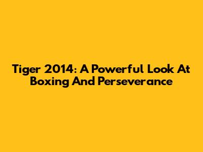 Tiger 2014: A Powerful Look At Boxing And Perseverance
