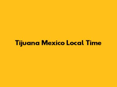 Tijuana Mexico Local Time