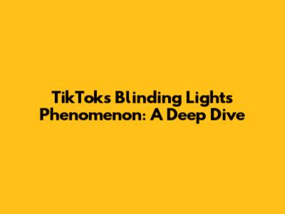 TikTok's Blinding Lights Phenomenon: A Deep Dive