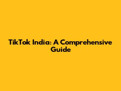 TikTok India: A Comprehensive Guide