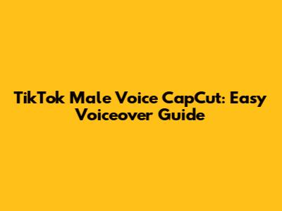 TikTok Male Voice CapCut: Easy Voiceover Guide