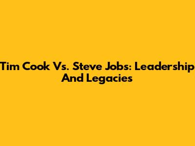 Tim Cook Vs. Steve Jobs: Leadership And Legacies