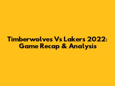 Timberwolves Vs Lakers 2022: Game Recap & Analysis