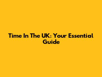 Time In The UK: Your Essential Guide