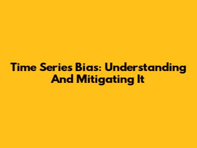 Time Series Bias: Understanding And Mitigating It