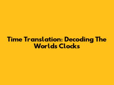 Time Translation: Decoding The World's Clocks
