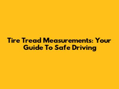 Tire Tread Measurements: Your Guide To Safe Driving