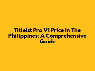 Titleist Pro V1 Price In The Philippines: A Comprehensive Guide