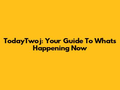 TodayTwoj: Your Guide To What's Happening Now