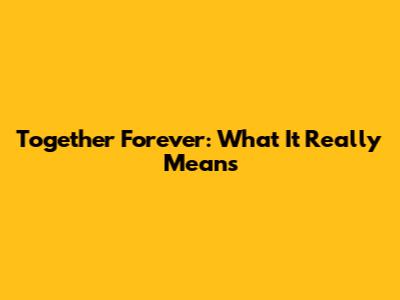 Together Forever: What It Really Means