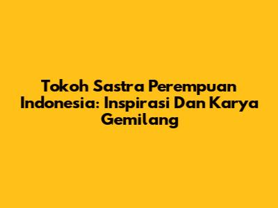 Tokoh Sastra Perempuan Indonesia: Inspirasi Dan Karya Gemilang