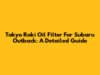 Tokyo Roki Oil Filter For Subaru Outback: A Detailed Guide