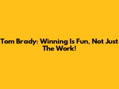 Tom Brady: Winning Is Fun, Not Just The Work!