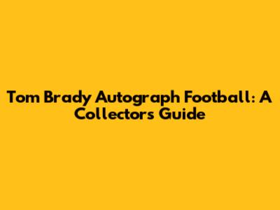 Tom Brady Autograph Football: A Collector's Guide