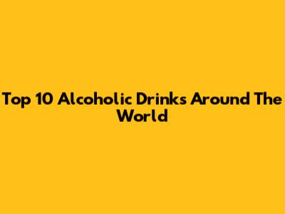 Top 10 Alcoholic Drinks Around The World