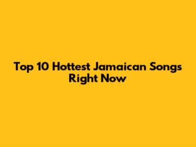 Top 10 Hottest Jamaican Songs Right Now