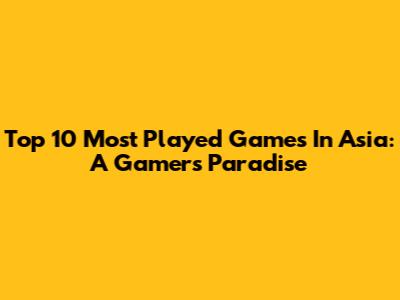 Top 10 Most Played Games In Asia: A Gamer's Paradise