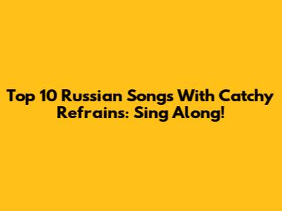 Top 10 Russian Songs With Catchy Refrains: Sing Along!