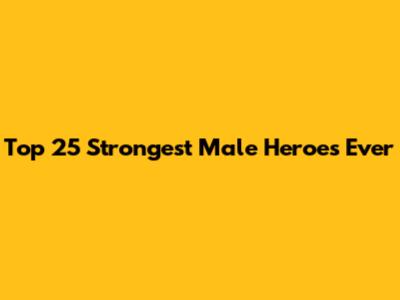 Top 25 Strongest Male Heroes Ever