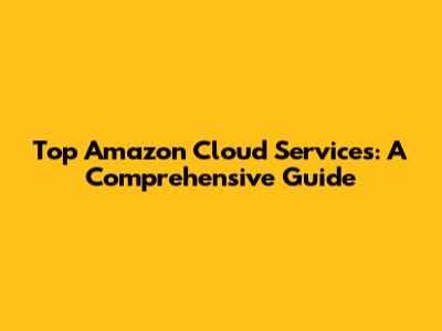 Top Amazon Cloud Services: A Comprehensive Guide