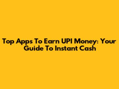 Top Apps To Earn UPI Money: Your Guide To Instant Cash