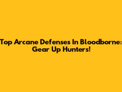 Top Arcane Defenses In Bloodborne: Gear Up Hunters!