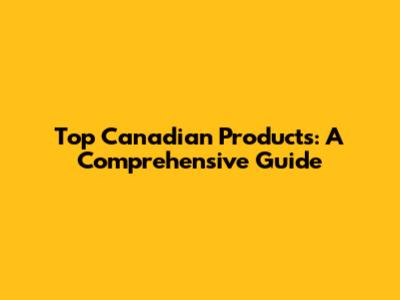 Top Canadian Products: A Comprehensive Guide