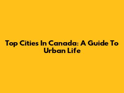 Top Cities In Canada: A Guide To Urban Life