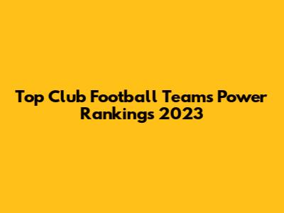 Top Club Football Teams Power Rankings 2023