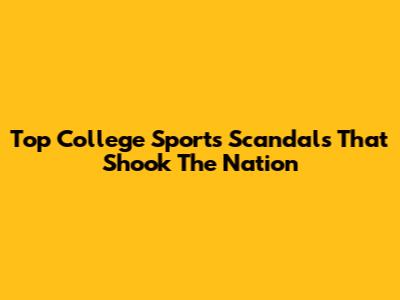 Top College Sports Scandals That Shook The Nation