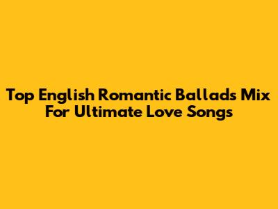 Top English Romantic Ballads Mix For Ultimate Love Songs