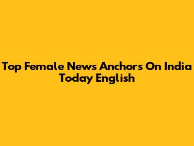 Top Female News Anchors On India Today English