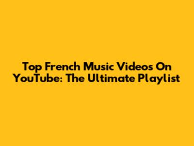 Top French Music Videos On YouTube: The Ultimate Playlist