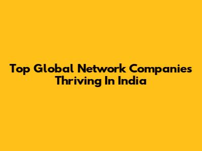 Top Global Network Companies Thriving In India